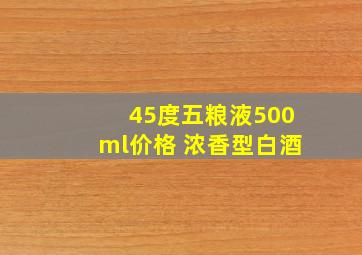 45度五粮液500ml价格 浓香型白酒